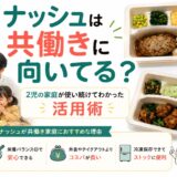 ナッシュは共働きに向いてる？2児の家庭が使い続けてわかった活用術
